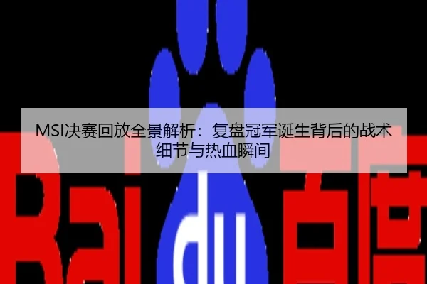 MSI决赛回放全景解析：复盘冠军诞生背后的战术细节与热血瞬间