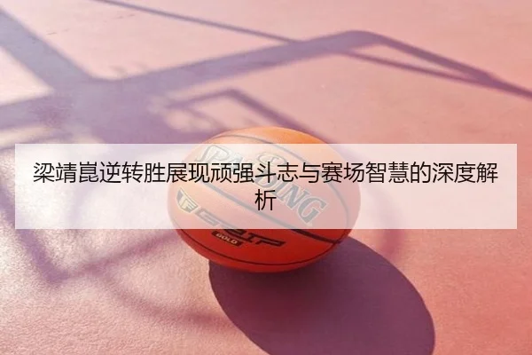 梁靖崑逆转胜展现顽强斗志与赛场智慧的深度解析