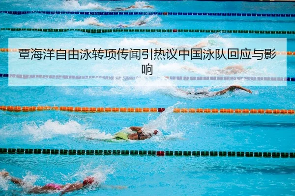 覃海洋自由泳转项传闻引热议中国泳队回应与影响