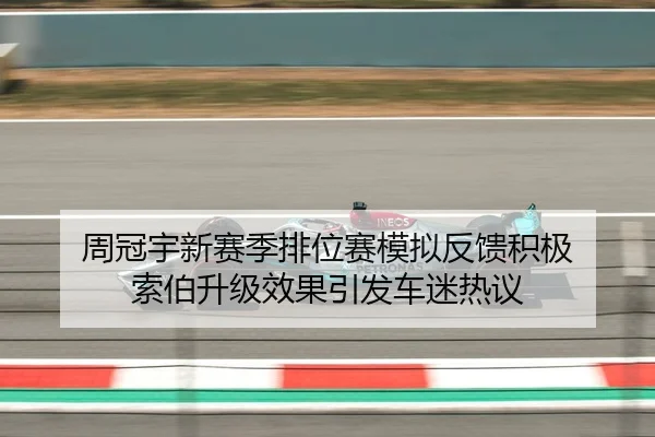 周冠宇新赛季排位赛模拟反馈积极 索伯升级效果引发车迷热议