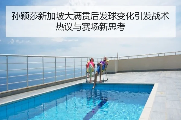 孙颖莎新加坡大满贯后发球变化引发战术热议与赛场新思考