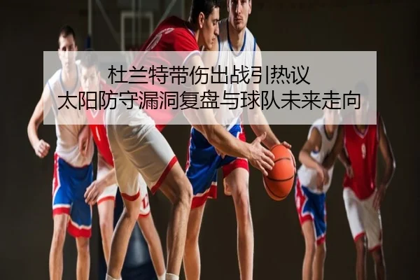 杜兰特带伤出战引热议 太阳防守漏洞复盘与球队未来走向