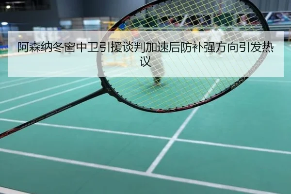 阿森纳冬窗中卫引援谈判加速后防补强方向引发热议