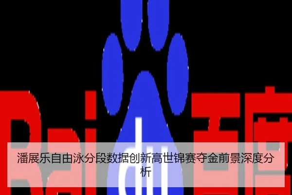 潘展乐自由泳分段数据创新高世锦赛夺金前景深度分析