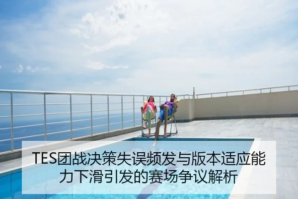 TES团战决策失误频发与版本适应能力下滑引发的赛场争议解析