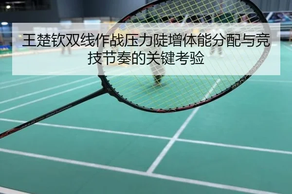 王楚钦双线作战压力陡增体能分配与竞技节奏的关键考验