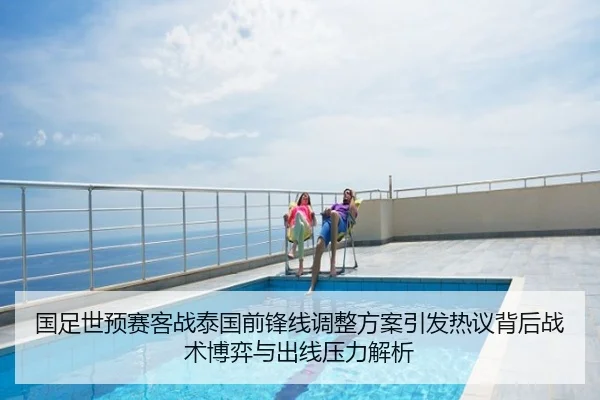 国足世预赛客战泰国前锋线调整方案引发热议背后战术博弈与出线压力解析