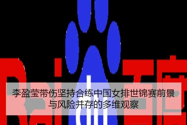 李盈莹带伤坚持合练中国女排世锦赛前景与风险并存的多维观察