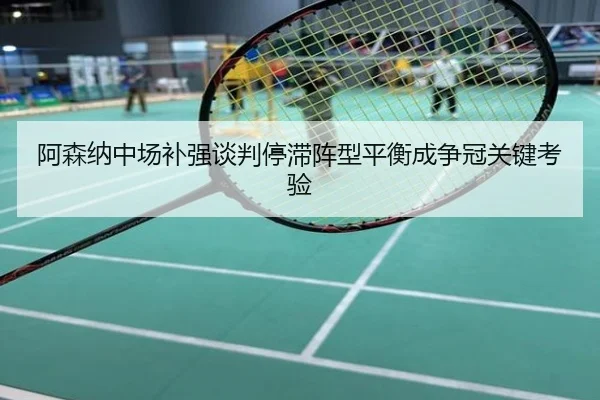 阿森纳中场补强谈判停滞阵型平衡成争冠关键考验