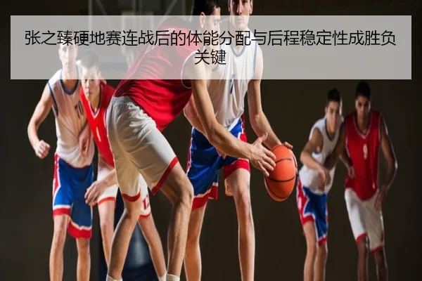 张之臻硬地赛连战后的体能分配与后程稳定性成胜负关键