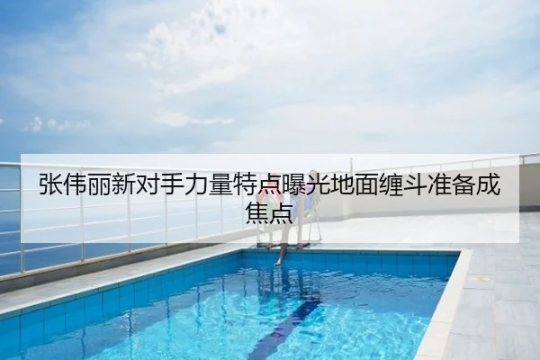 张伟丽新对手力量特点曝光地面缠斗准备成焦点