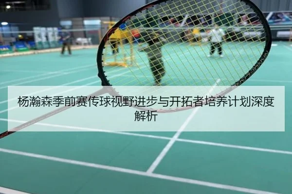 杨瀚森季前赛传球视野进步与开拓者培养计划深度解析