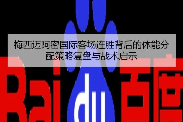 梅西迈阿密国际客场连胜背后的体能分配策略复盘与战术启示